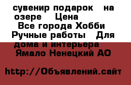 сувенир подарок “ на озере“ › Цена ­ 1 250 - Все города Хобби. Ручные работы » Для дома и интерьера   . Ямало-Ненецкий АО